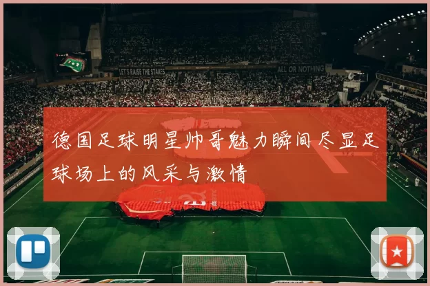 德国足球明星帅哥魅力瞬间尽显足球场上的风采与激情