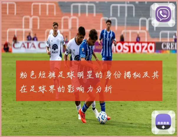 粉色短裤足球明星的身份揭秘及其在足球界的影响力分析