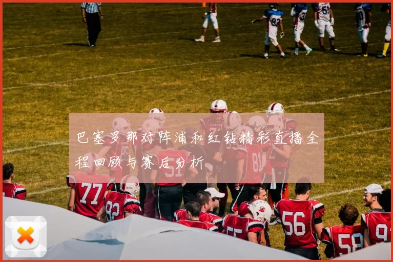 巴塞罗那对阵浦和红钻精彩直播全程回顾与赛后分析