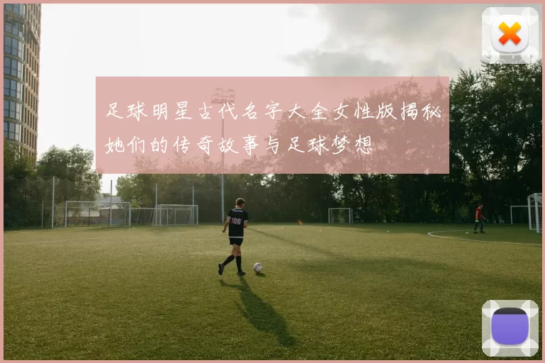 足球明星古代名字大全女性版揭秘她们的传奇故事与足球梦想