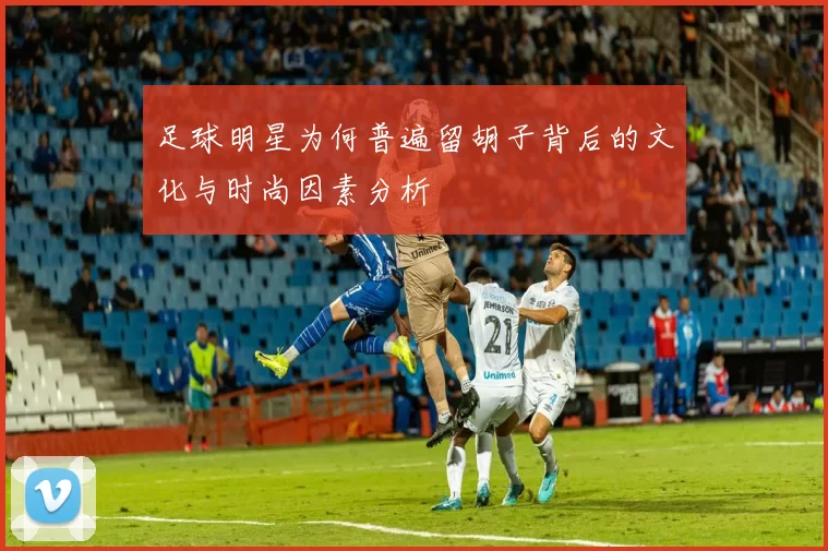 足球明星为何普遍留胡子背后的文化与时尚因素分析