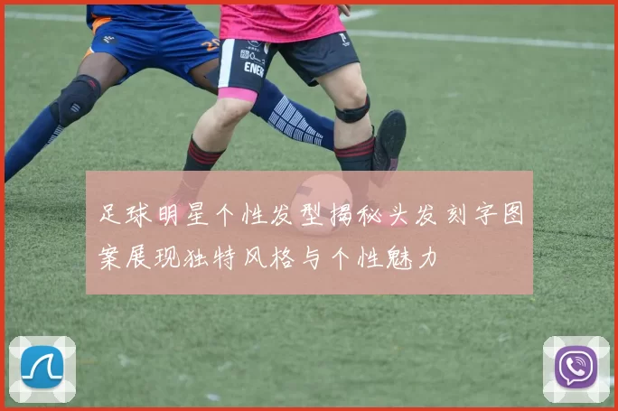 足球明星个性发型揭秘头发刻字图案展现独特风格与个性魅力