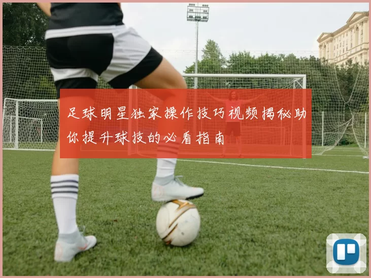 足球明星独家操作技巧视频揭秘助你提升球技的必看指南