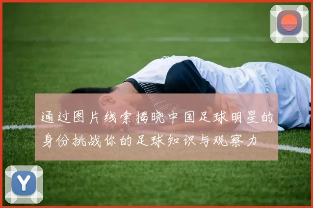 通过图片线索揭晓中国足球明星的身份挑战你的足球知识与观察力