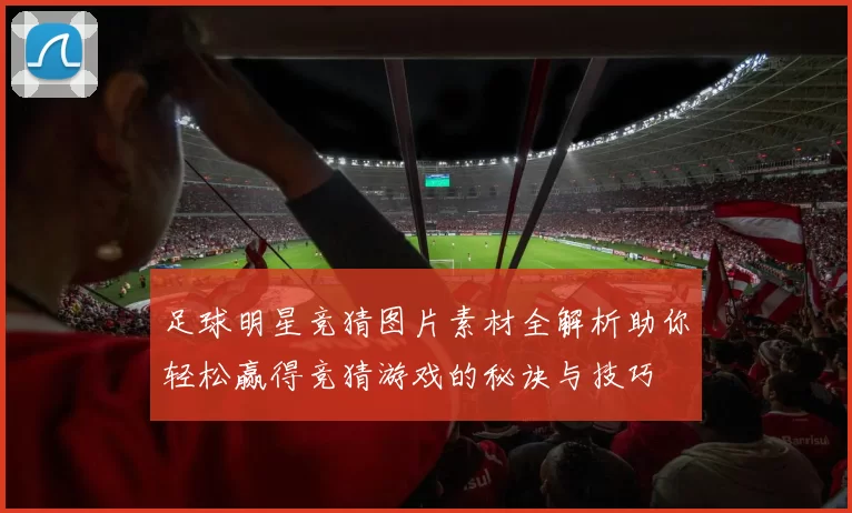 足球明星竞猜图片素材全解析助你轻松赢得竞猜游戏的秘诀与技巧