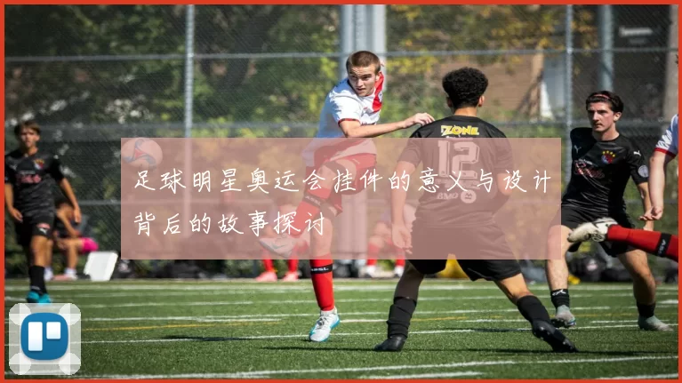 足球明星奥运会挂件的意义与设计背后的故事探讨