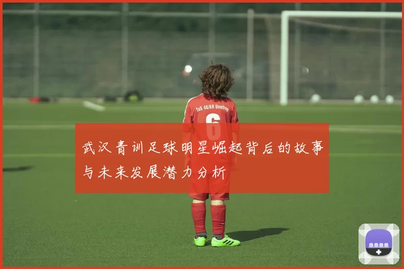 武汉青训足球明星崛起背后的故事与未来发展潜力分析