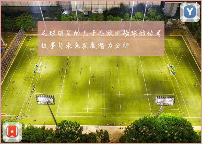 足球明星的儿子在欧洲踢球的传奇故事与未来发展潜力分析