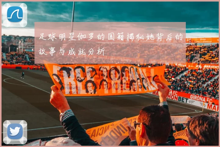 足球明星伽罗的国籍揭秘她背后的故事与成就分析