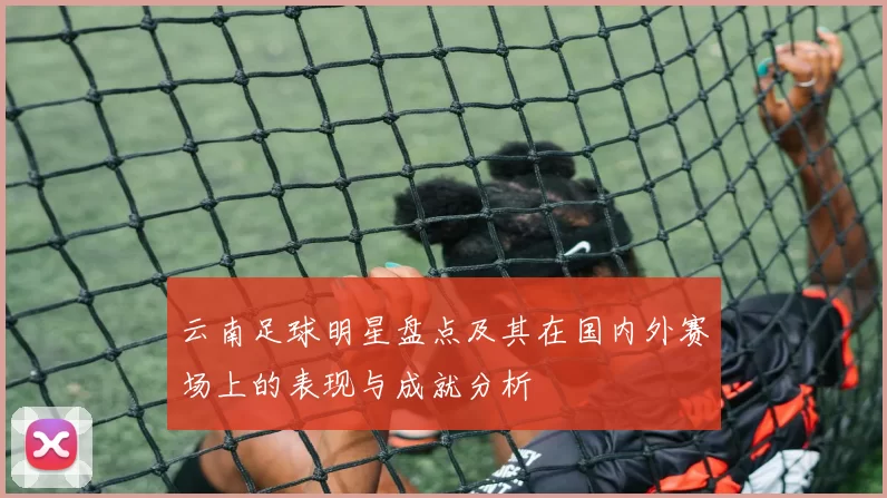 云南足球明星盘点及其在国内外赛场上的表现与成就分析