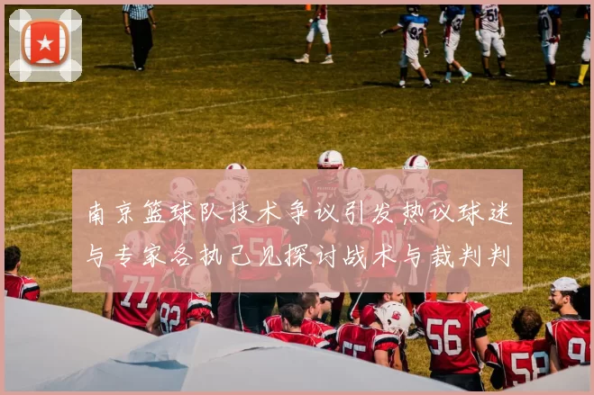 南京篮球队技术争议引发热议球迷与专家各执己见探讨战术与裁判判罚