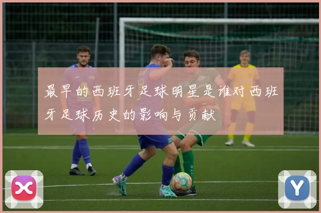最早的西班牙足球明星是谁对西班牙足球历史的影响与贡献