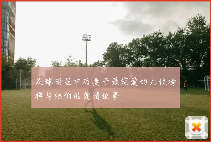 足球明星中对妻子最宠爱的几位榜样与他们的爱情故事