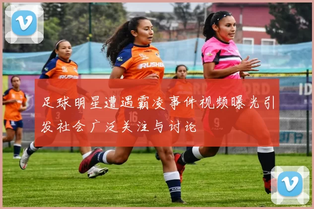 足球明星遭遇霸凌事件视频曝光引发社会广泛关注与讨论