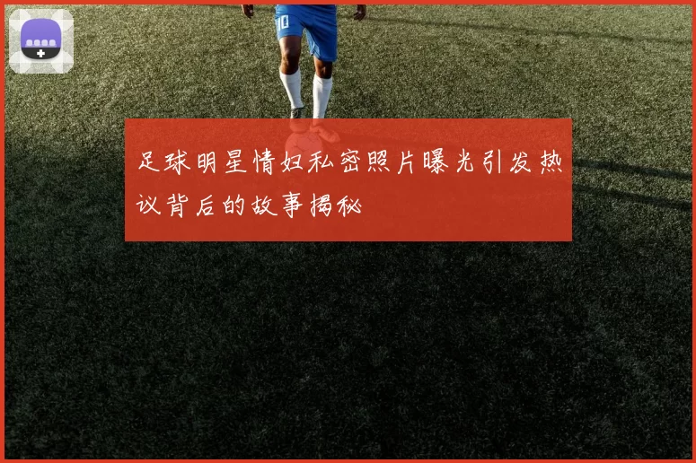 足球明星情妇私密照片曝光引发热议背后的故事揭秘