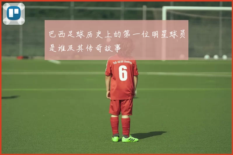 巴西足球历史上的第一位明星球员是谁及其传奇故事