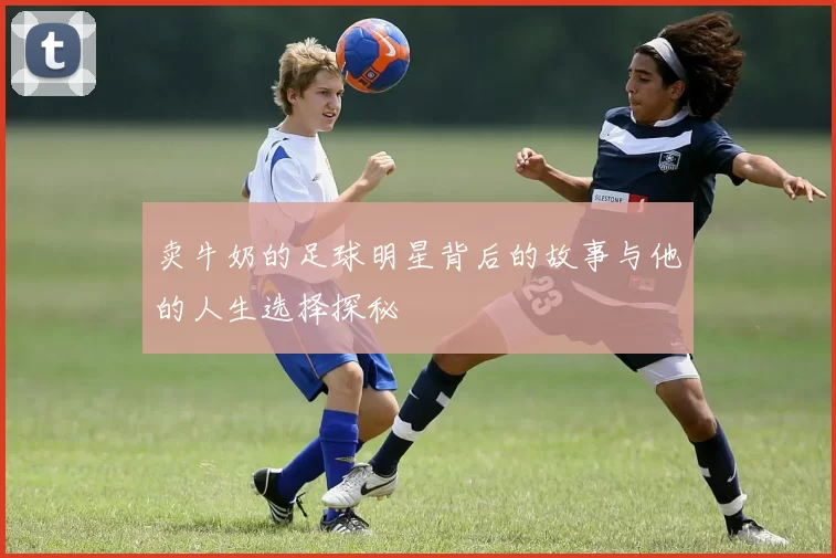 卖牛奶的足球明星背后的故事与他的人生选择探秘