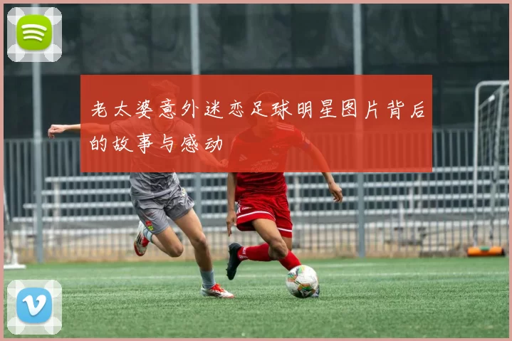 老太婆意外迷恋足球明星图片背后的故事与感动
