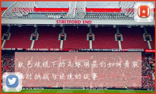 肤色歧视下的足球明星们如何勇敢面对挑战与逆境的故事