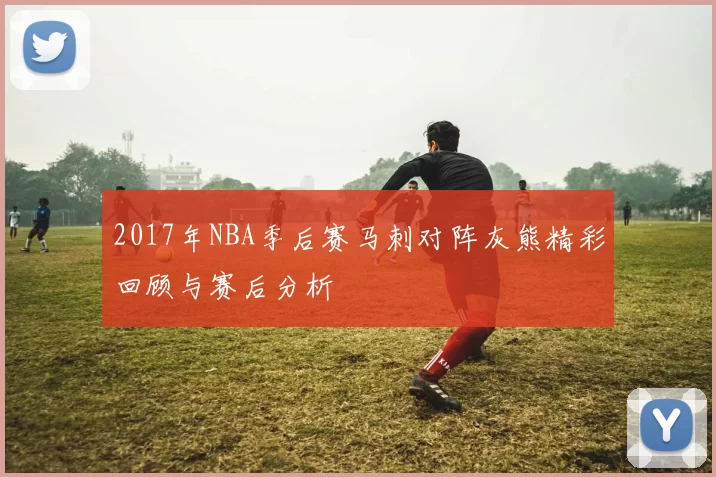2017年NBA季后赛马刺对阵灰熊精彩回顾与赛后分析